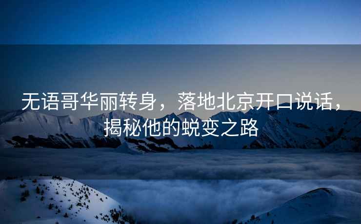 無語哥華麗轉身，落地北京開口說話，揭秘他的蛻變之路
