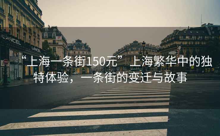 “上海一條街150元”上海繁華中的獨特體驗，一條街的變遷與故事