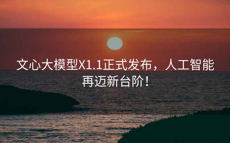 文心大模型X1.1正式發布，人工智能再邁新臺階！