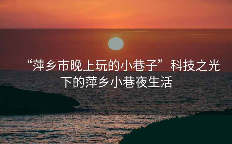 “萍鄉(xiāng)市晚上玩的小巷子”科技之光下的萍鄉(xiāng)小巷夜生活