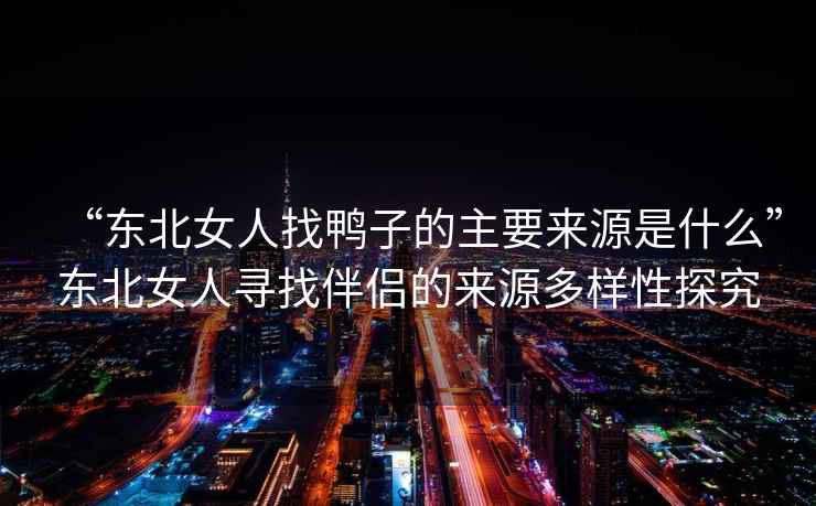 “東北女人找鴨子的主要來源是什么”東北女人尋找伴侶的來源多樣性探究