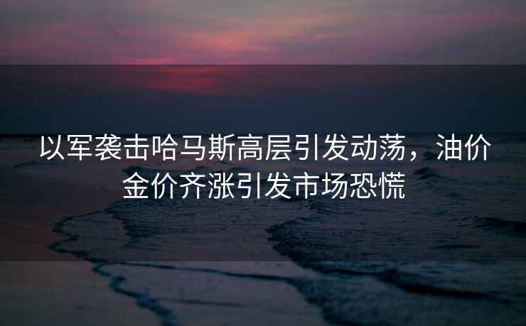 以軍襲擊哈馬斯高層引發動蕩，油價金價齊漲引發市場恐慌