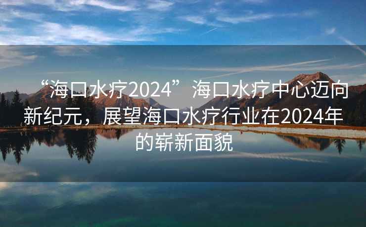 “海口水療2024”海口水療中心邁向新紀元，展望海口水療行業在2024年的嶄新面貌