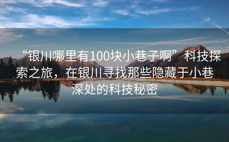 “銀川哪里有100塊小巷子啊”科技探索之旅，在銀川尋找那些隱藏于小巷深處的科技秘密