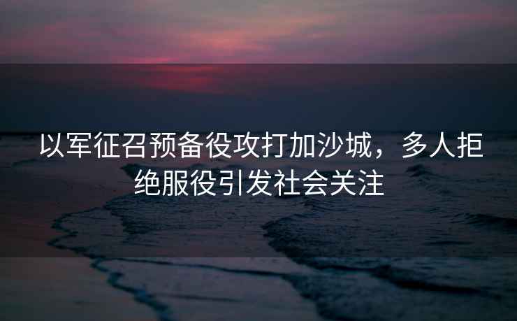 以軍征召預備役攻打加沙城，多人拒絕服役引發社會關注