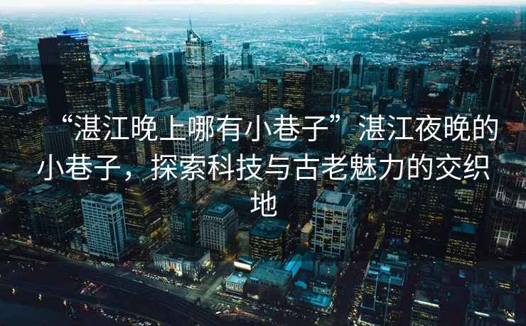 “湛江晚上哪有小巷子”湛江夜晚的小巷子，探索科技與古老魅力的交織地