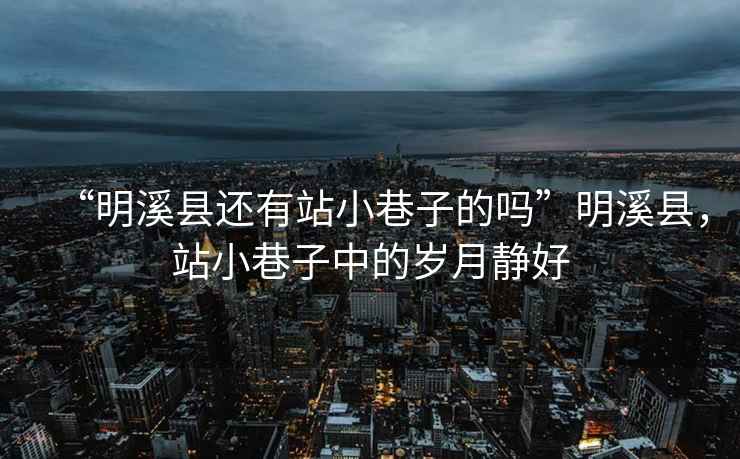 “明溪縣還有站小巷子的嗎”明溪縣，站小巷子中的歲月靜好