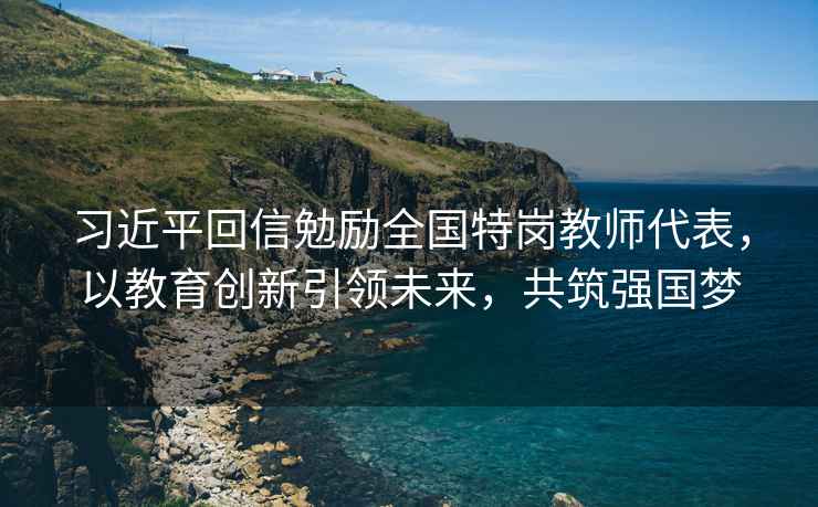 習近平回信勉勵全國特崗教師代表，以教育創新引領未來，共筑強國夢