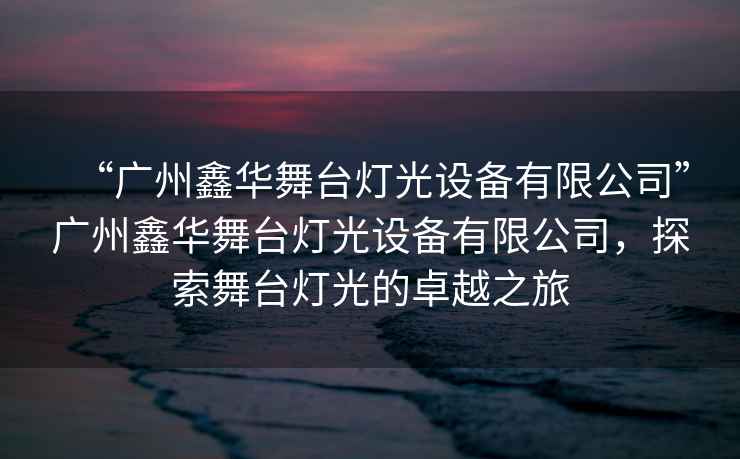 “廣州鑫華舞臺(tái)燈光設(shè)備有限公司”廣州鑫華舞臺(tái)燈光設(shè)備有限公司，探索舞臺(tái)燈光的卓越之旅