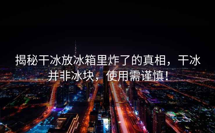 揭秘干冰放冰箱里炸了的真相，干冰并非冰塊，使用需謹慎！