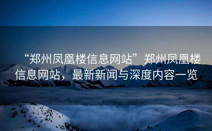 “鄭州鳳凰樓信息網站”鄭州鳳凰樓信息網站，最新新聞與深度內容一覽