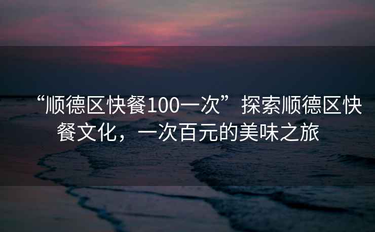 “順德區快餐100一次”探索順德區快餐文化，一次百元的美味之旅