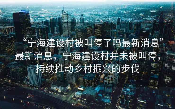 “寧海建設村被叫停了嗎最新消息”最新消息，寧海建設村并未被叫停，持續推動鄉村振興的步伐