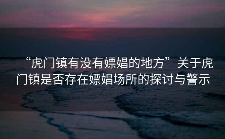 “虎門鎮有沒有嫖娼的地方”關于虎門鎮是否存在嫖娼場所的探討與警示