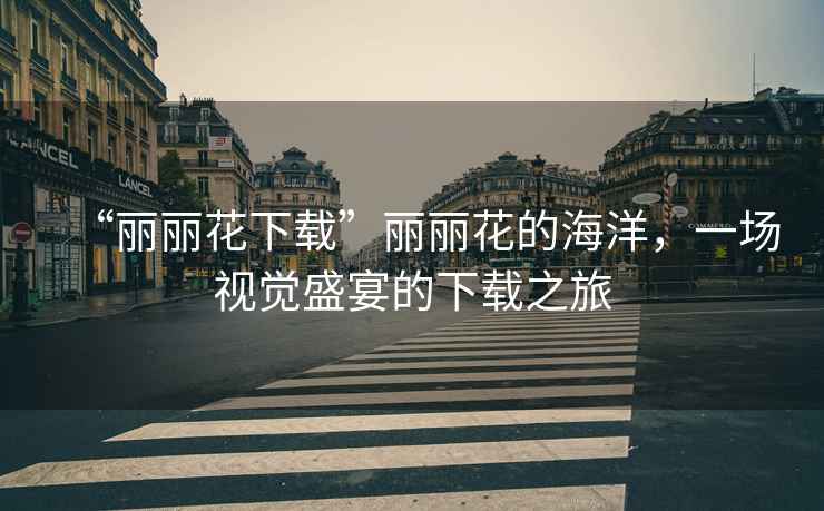 “麗麗花下載”麗麗花的海洋，一場視覺盛宴的下載之旅