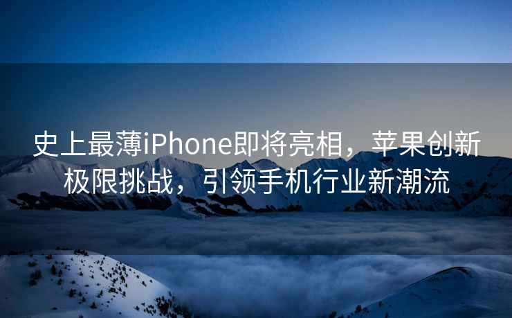 史上最薄iPhone即將亮相，蘋果創(chuàng)新極限挑戰(zhàn)，引領手機行業(yè)新潮流