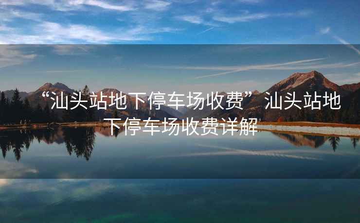 “汕頭站地下停車場收費”汕頭站地下停車場收費詳解
