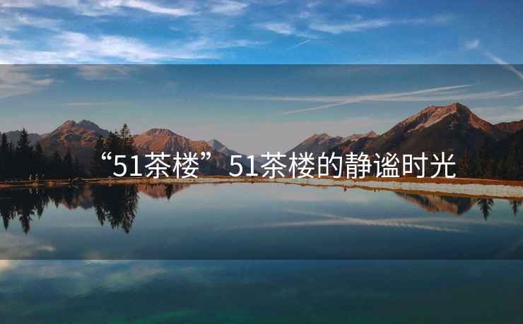 “51茶樓”51茶樓的靜謐時光