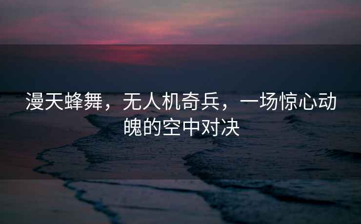 漫天蜂舞，無人機奇兵，一場驚心動魄的空中對決