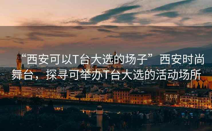 “西安可以T臺大選的場子”西安時尚舞臺，探尋可舉辦T臺大選的活動場所