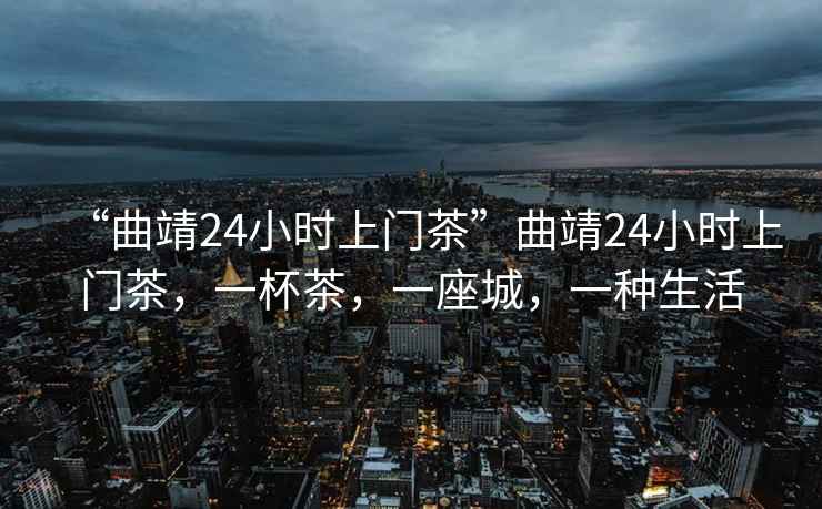 “曲靖24小時上門茶”曲靖24小時上門茶，一杯茶，一座城，一種生活
