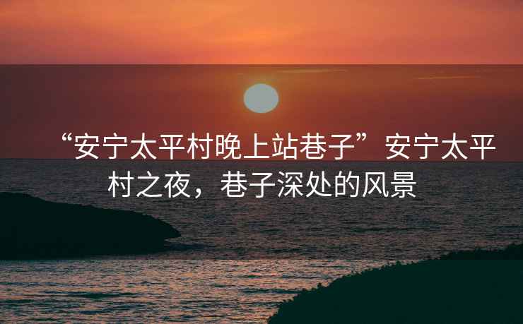 “安寧太平村晚上站巷子”安寧太平村之夜，巷子深處的風(fēng)景