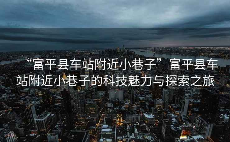 “富平縣車站附近小巷子”富平縣車站附近小巷子的科技魅力與探索之旅