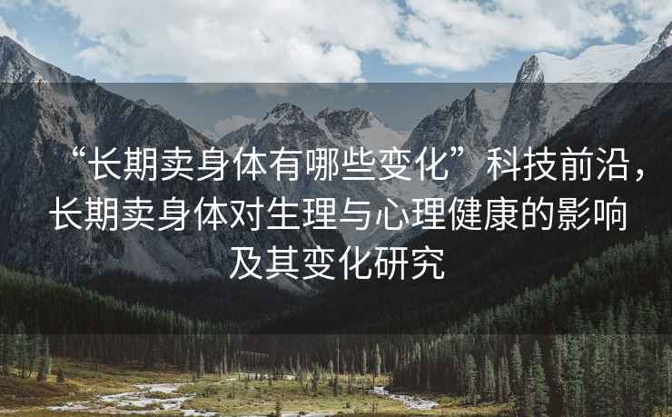 “長(zhǎng)期賣身體有哪些變化”科技前沿，長(zhǎng)期賣身體對(duì)生理與心理健康的影響及其變化研究
