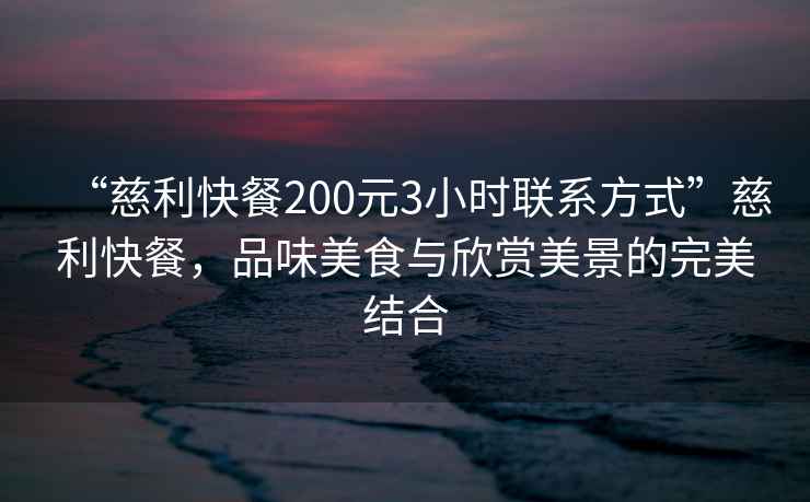 “慈利快餐200元3小時聯系方式”慈利快餐，品味美食與欣賞美景的完美結合