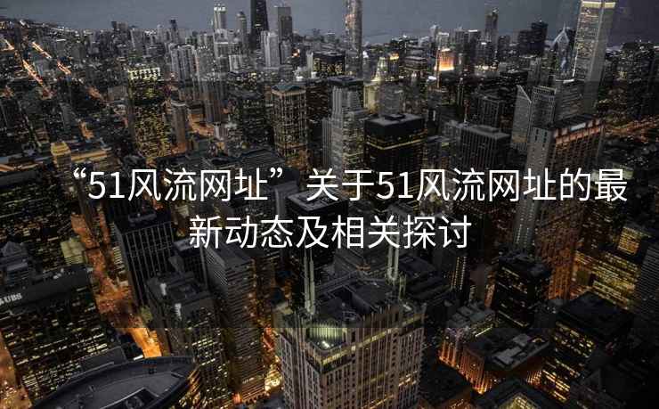 “51風流網址”關于51風流網址的最新動態及相關探討