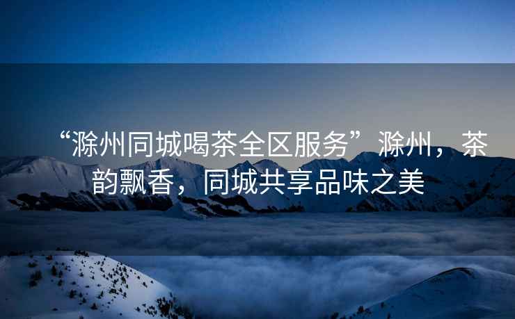 “滁州同城喝茶全區服務”滁州，茶韻飄香，同城共享品味之美