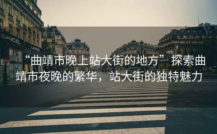 “曲靖市晚上站大街的地方”探索曲靖市夜晚的繁華，站大街的獨特魅力
