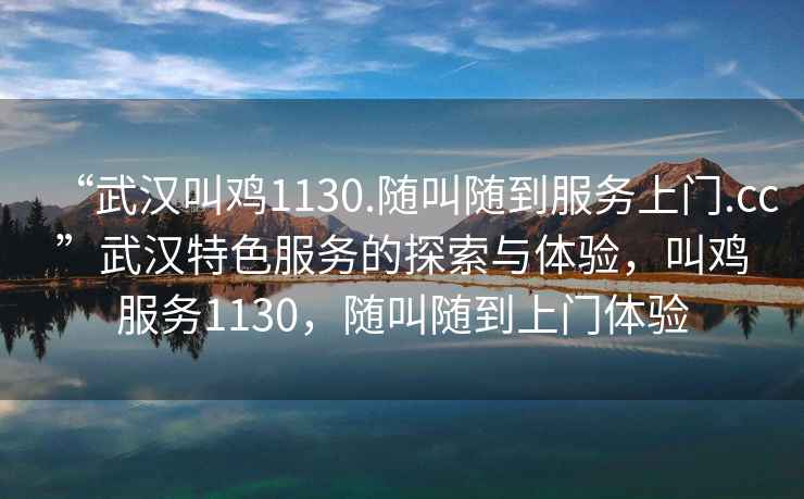 “武漢叫雞1130.隨叫隨到服務上門.cc”武漢特色服務的探索與體驗，叫雞服務1130，隨叫隨到上門體驗
