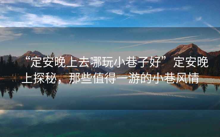 “定安晚上去哪玩小巷子好”定安晚上探秘，那些值得一游的小巷風情