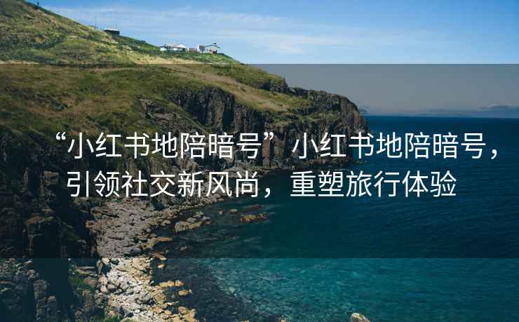 “小紅書地陪暗號”小紅書地陪暗號，引領(lǐng)社交新風尚，重塑旅行體驗