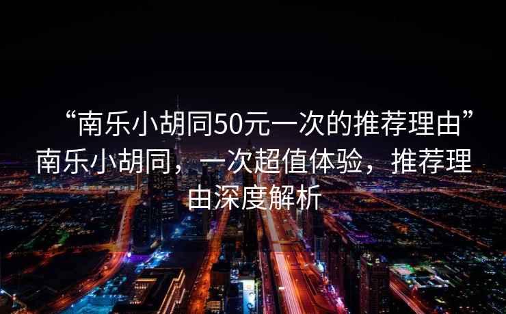 “南樂小胡同50元一次的推薦理由”南樂小胡同，一次超值體驗，推薦理由深度解析