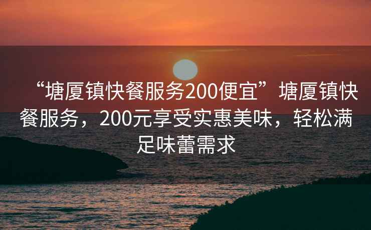“塘廈鎮快餐服務200便宜”塘廈鎮快餐服務，200元享受實惠美味，輕松滿足味蕾需求