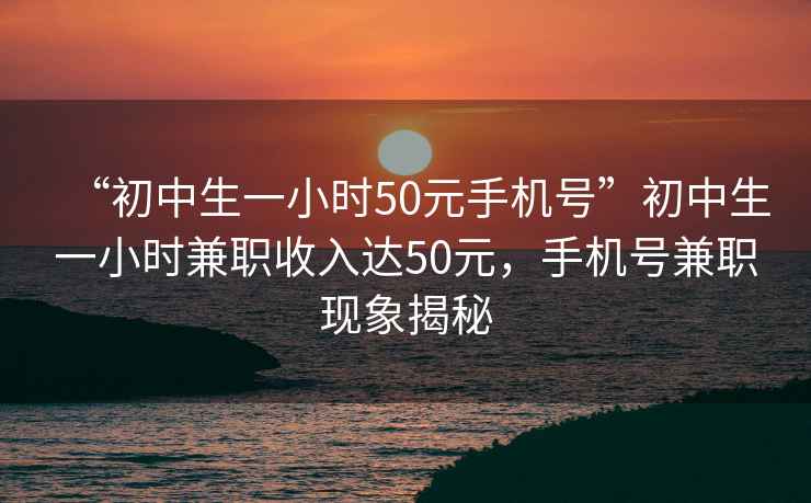 “初中生一小時50元手機(jī)號”初中生一小時兼職收入達(dá)50元，手機(jī)號兼職現(xiàn)象揭秘