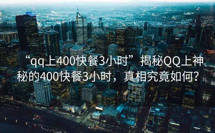 “qq上400快餐3小時”揭秘QQ上神秘的400快餐3小時，真相究竟如何？