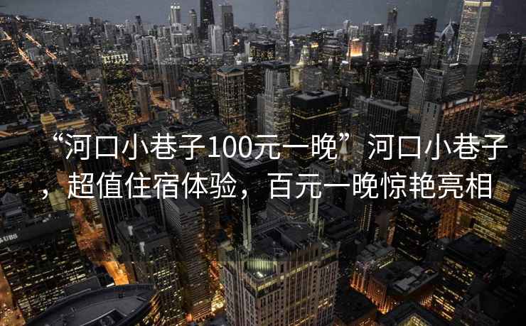 “河口小巷子100元一晚”河口小巷子，超值住宿體驗，百元一晚驚艷亮相