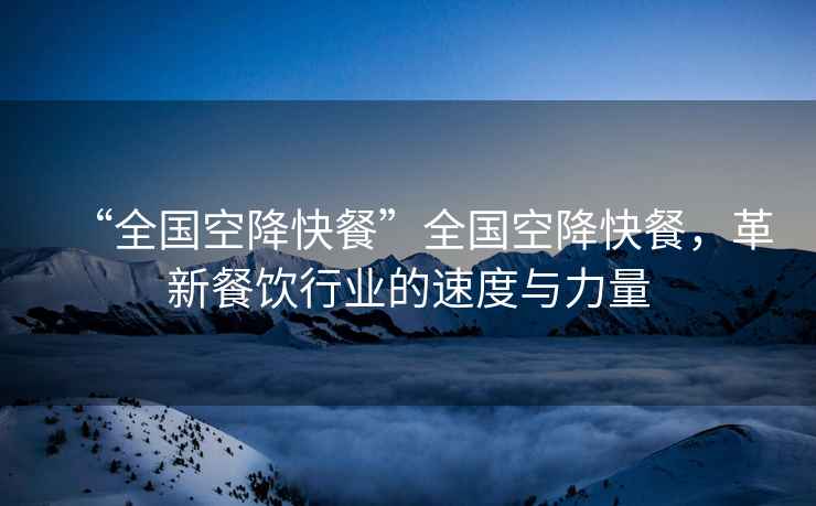 “全國空降快餐”全國空降快餐，革新餐飲行業的速度與力量