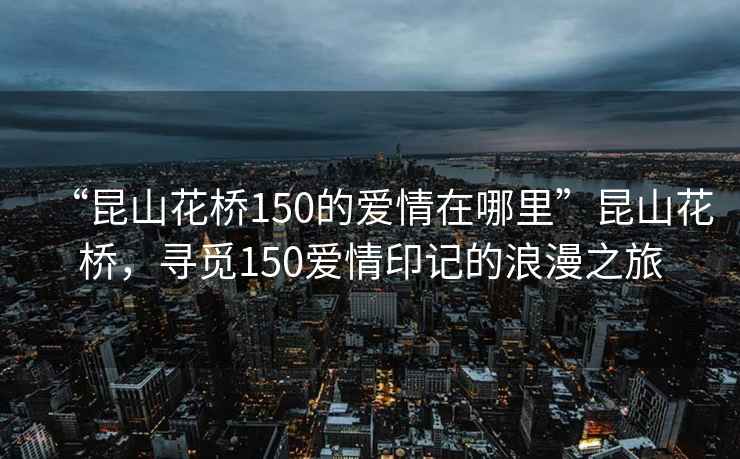 “昆山花橋150的愛情在哪里”昆山花橋，尋覓150愛情印記的浪漫之旅