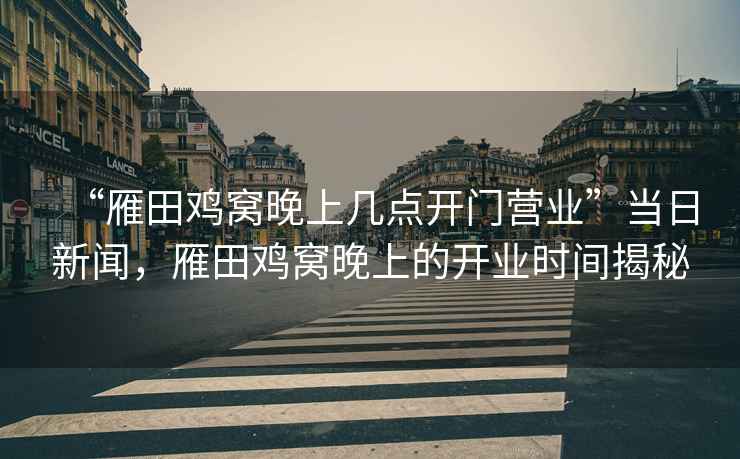 “雁田雞窩晚上幾點開門營業(yè)”當(dāng)日新聞，雁田雞窩晚上的開業(yè)時間揭秘
