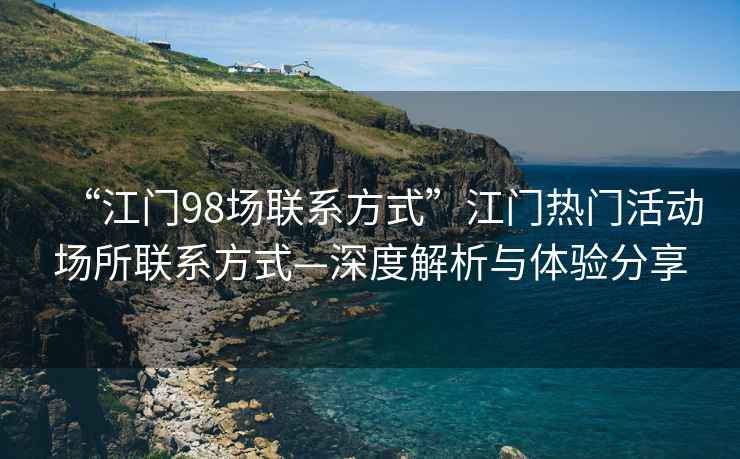 “江門98場聯系方式”江門熱門活動場所聯系方式—深度解析與體驗分享