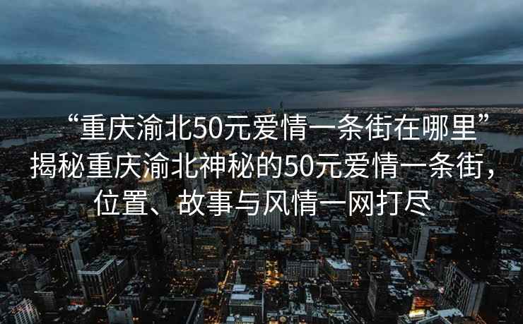 “重慶渝北50元愛情一條街在哪里”揭秘重慶渝北神秘的50元愛情一條街，位置、故事與風情一網打盡