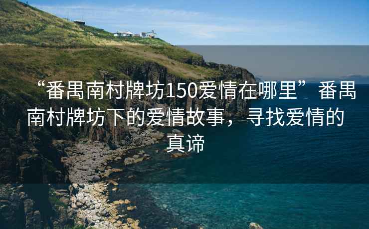 “番禺南村牌坊150愛情在哪里”番禺南村牌坊下的愛情故事，尋找愛情的真諦