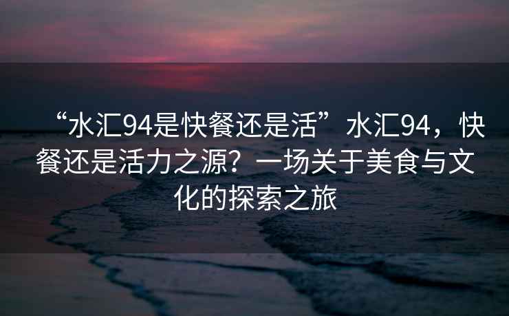 “水匯94是快餐還是活”水匯94，快餐還是活力之源？一場關于美食與文化的探索之旅