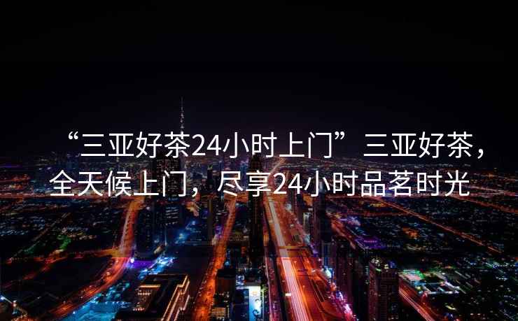 “三亞好茶24小時上門”三亞好茶，全天候上門，盡享24小時品茗時光