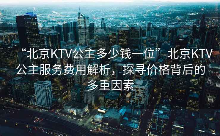 “北京KTV公主多少錢一位”北京KTV公主服務費用解析，探尋價格背后的多重因素