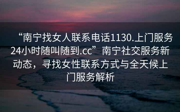 “南寧找女人聯系電話1130.上門服務24小時隨叫隨到.cc”南寧社交服務新動態，尋找女性聯系方式與全天候上門服務解析